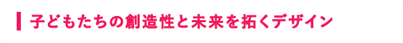 子どもたちの創造性と未来を拓くデザイン 