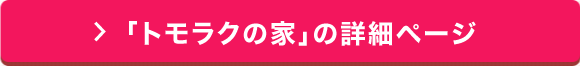 「 トモラクの家」の詳細ページ