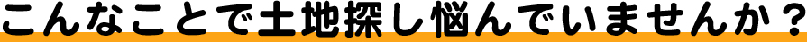 こんなことで土地探し悩んでいませんか？