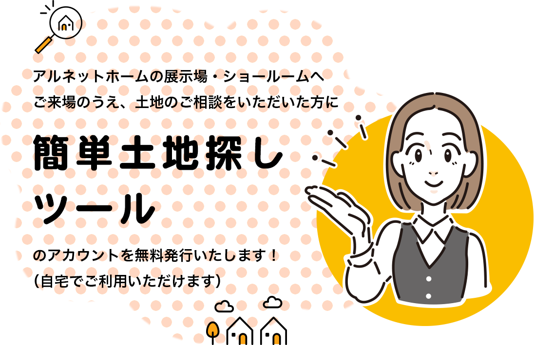 アルネットホームの展示場・ショールームで土地探しをご相談いただいた方に簡単土地探しツールのアカウントを無料発行いたします！