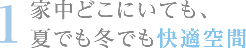 1 家中どこにいても、夏でも冬でも快適空間