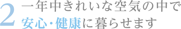 2 一年中きれいな空気の中で安心・健康に暮らせます