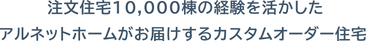 注文住宅10,000棟の経験を活かしたアルネットホームがお届けするカスタムオーダー住宅