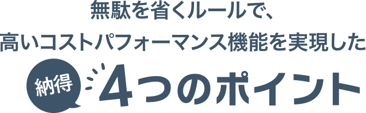 無駄を省くルールで、高いコストパフォーマンス機能を実現した4つのポイント