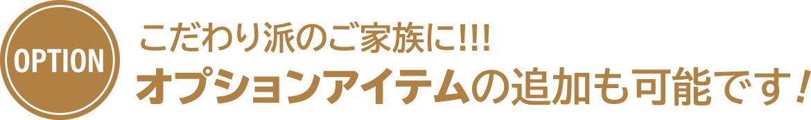 こだわり派のご家族に！オプションアイテムの追加も可能です！