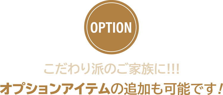 こだわり派のご家族に！オプションアイテムの追加も可能です！