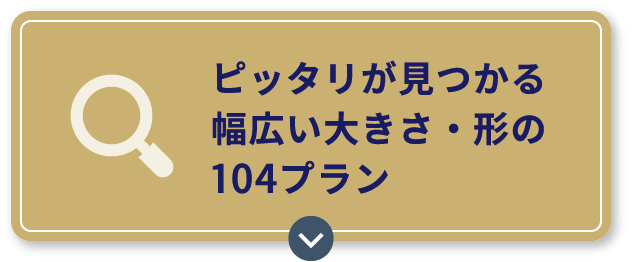 ピッタリが見つかる幅広い大きさ・形の104プラン