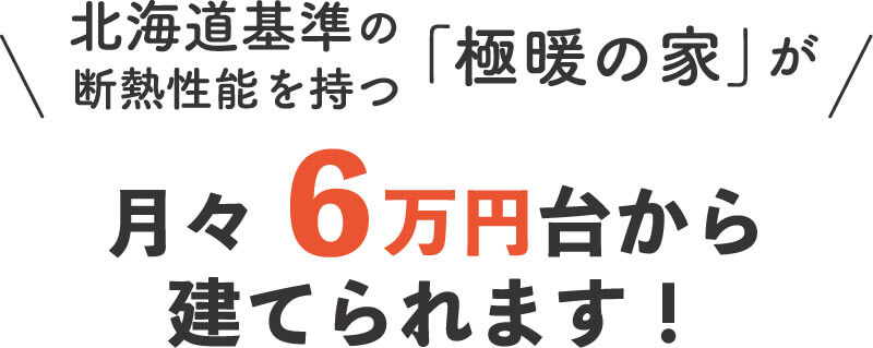 北海道基準の「極暖の家」が月々５万円台から建てられます！