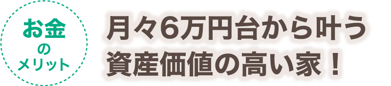 【お金のメリット】月々5万円台から叶う資産価値の高い家！