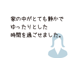 家の中がとても静かでゆったりとした時間を過ごせました。