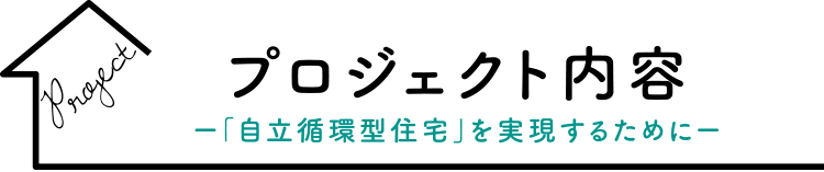 プロジェクト内容ー「自立循環型住宅」を実現するためにー