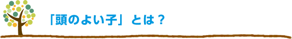 「頭のよい子」とは？＝「考える力のある子」です。