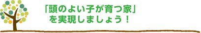 「頭のよい子が育つ家」を実現しましょう！