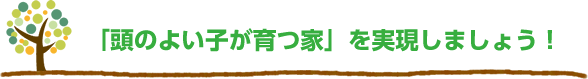 「頭のよい子が育つ家」を実現しましょう！