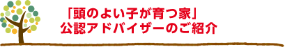 「頭のよい子が育つ家」公認アドバイザーのご紹介