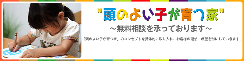 “頭のよい子が育つ家”～無料相談を承っております～「頭のよい子が育つ家」のコンセプトを具体的に取り入れ、お客様の理想・希望を形にしていきます。