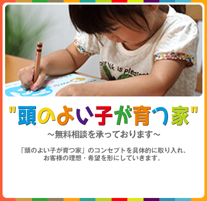 “頭のよい子が育つ家”～無料相談を承っております～「頭のよい子が育つ家」のコンセプトを具体的に取り入れ、お客様の理想・希望を形にしていきます。