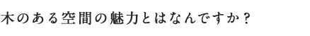 木のある空間の魅力とはなんですか？