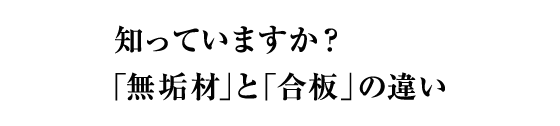 知っていますか？「無垢材」と「合板」の違い