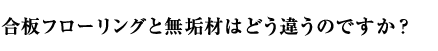 合板フローリングと無垢材はどう違うのですか？？