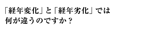 「経年変化」と「経年劣化」では何が違うのですか？