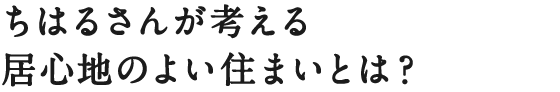 ちはるさんが考える居心地のよい住まいとは？