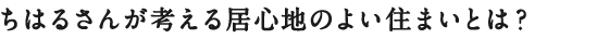 ちはるさんが考える居心地のよい住まいとは？
