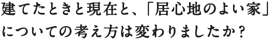 建てたときと現在と、「居心地のよい家」
についての考え方は変わりましたか？