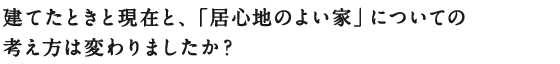 建てたときと現在と、「居心地のよい家」
についての考え方は変わりましたか？