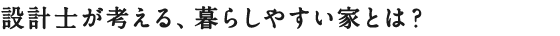 設計士が考える、暮らしやすい家とは？