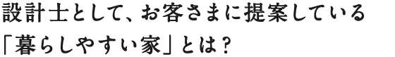 設計士として、お客さまに提案している
「暮らしやすい家」とは？