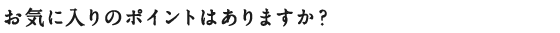 お気に入りのポイントはありますか？