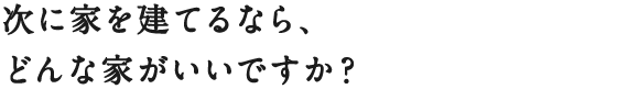 次に家を建てるなら、どんな家がいいですか？