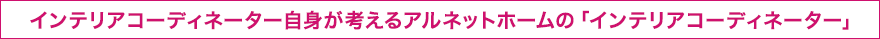 インテリアコーディネーター自身が考えるアルネットホームの「インテリアコーディネーター」