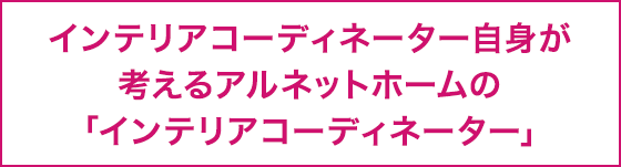 インテリアコーディネーター自身が考えるアルネットホームの「インテリアコーディネーター」