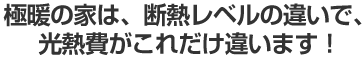極暖の家は、断熱レベルの違いで、光熱費がこれだけ違います！