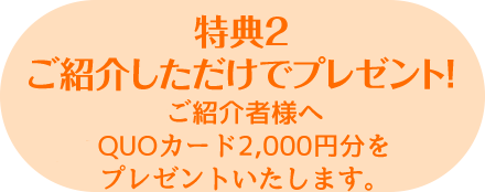 特典２ ご紹介しただけでプレゼント！ご紹介者様へ2,000円分のQUOカードをプレゼントいたします。 class=