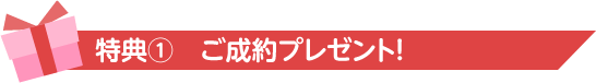 特典①　ご成約プレゼント！