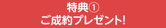 特典①　ご成約プレゼント！