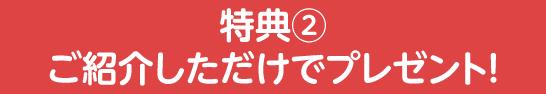 特典②　ご紹介しただけでプレゼント！