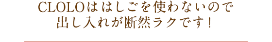 CLOLOははしごを使わないので出し入れが断然ラクです！