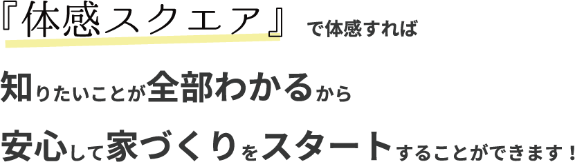 『体感スクエア』で体感すれば
知りたいことが全部わかるから安心して家づくりをスタートすることができます!